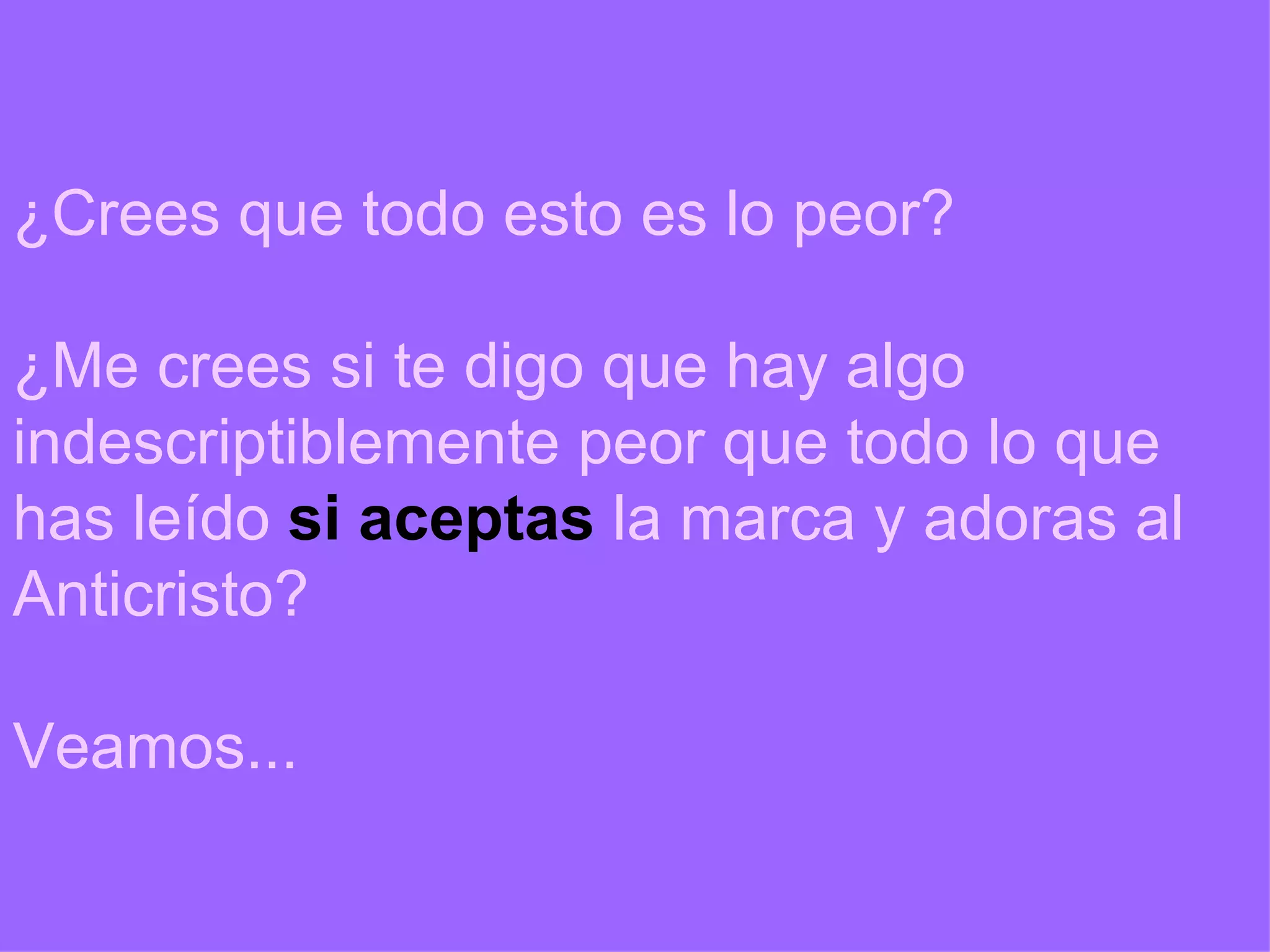 ¿Crees que todo esto es lo peor? ¿Me crees si te digo que hay algo indescriptiblemente peor que todo lo que has leído  si aceptas  la marca y adoras al Anticristo? Veamos... 