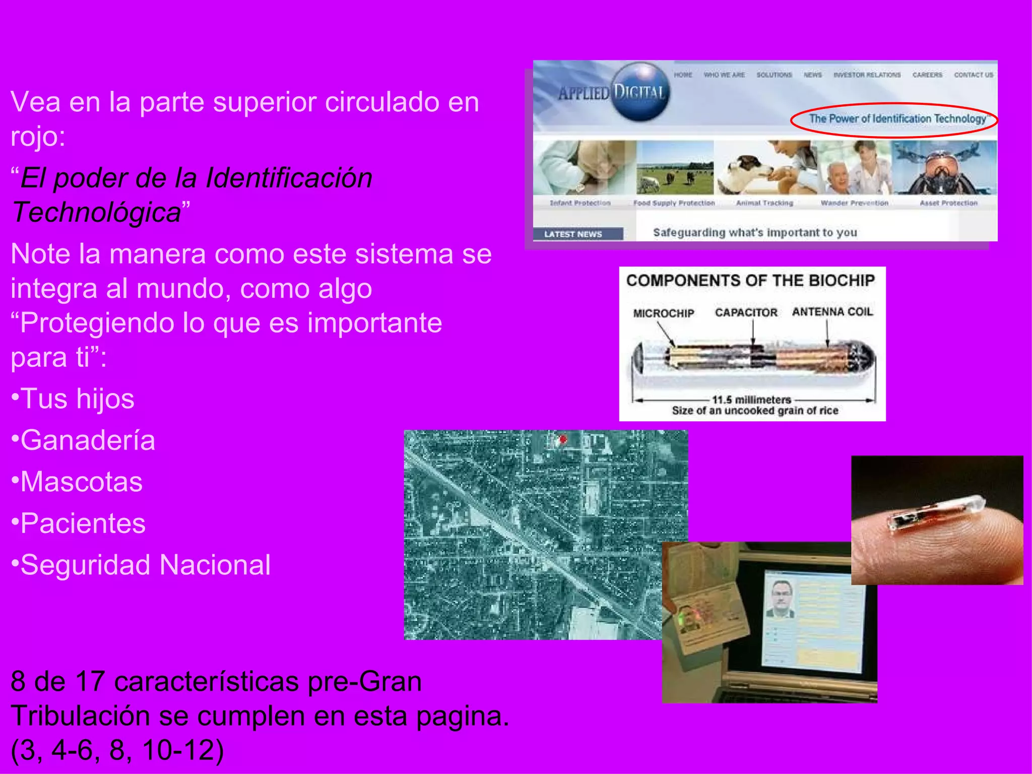 8 de 17 características pre-Gran Tribulación se cumplen en esta pagina. (3, 4-6, 8, 10-12) Vea en la parte superior circulado en rojo: “ El poder de la Identificación Technológica ” Note la manera como este sistema se integra al mundo, como algo “Protegiendo lo que es importante para ti”: Tus hijos Ganadería Mascotas Pacientes Seguridad Nacional 