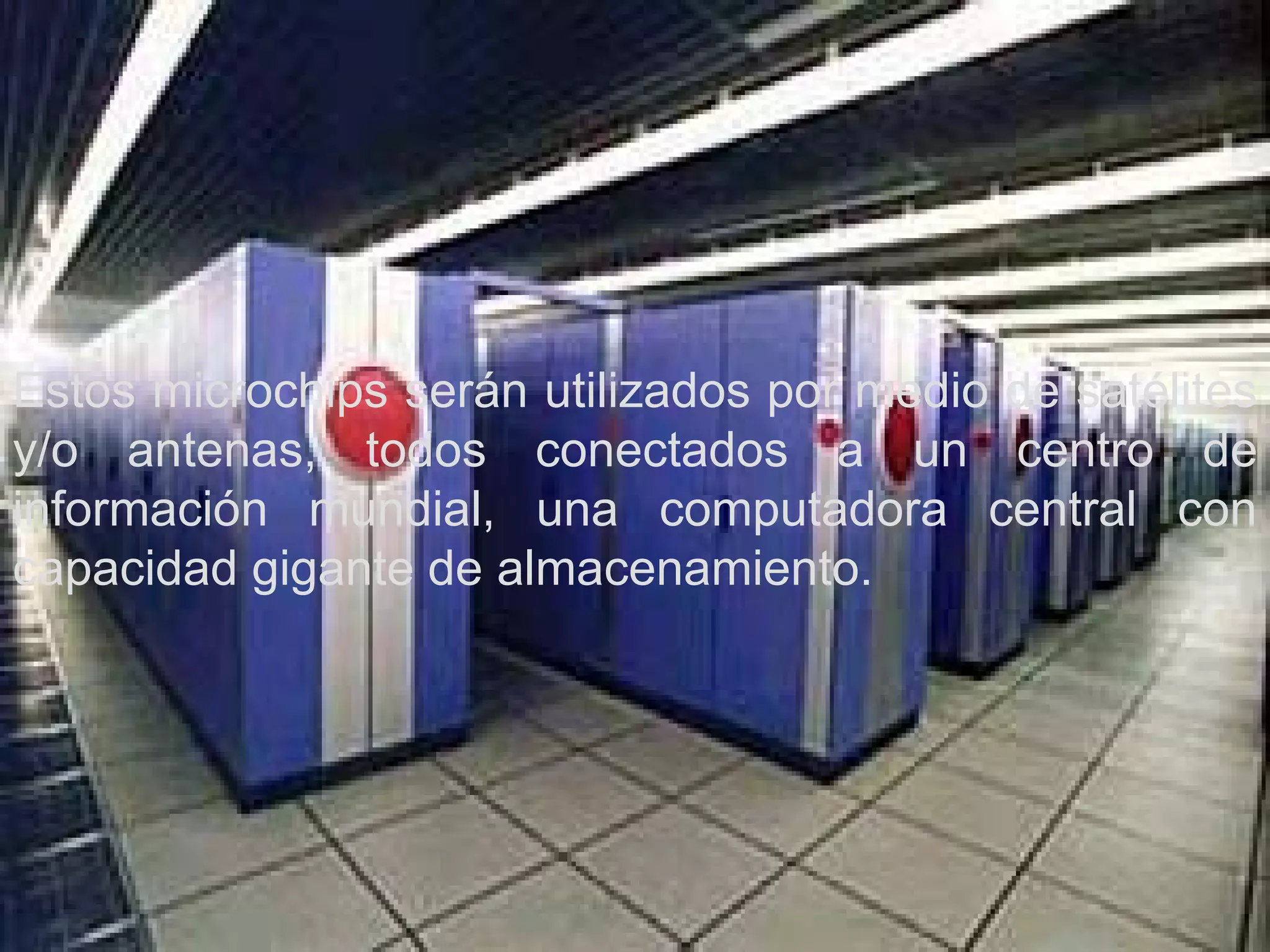 Estos microchips serán utilizados por medio de satélites y/o antenas, todos conectados a un centro de información mundial, una computadora central con capacidad gigante de almacenamiento. 