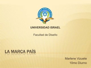 LA MARCA PAÍS UNIVERSIDAD ISRAEL Facultad de Diseño Marlene Vizuete 10mo Diurno 