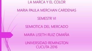 LA MARCA Y EL COLOR
MARIA PAULA MERCHAN CARDENAS
SEMESTR VI
SEMIOTICA DEL MERCADO
MAIRA LISETH RUIZ OMAÑA
UNIVERSIDAD REMINGTON
CUCUTA 2016
 