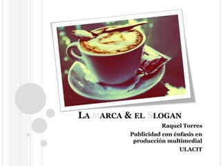La marca & el Slogan Raquel Torres  Publicidad con énfasis en producción multimedial ULACIT 
