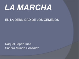 LA MARCHA
EN LA DEBILIDAD DE LOS GEMELOS




Raquel López Díaz
Sandra Muñoz González
 