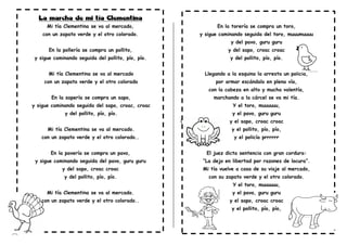 Mi tía Clementina se va al mercado,
con un zapato verde y el otro colorado.
En la pollería se compra un pollito,
y sigue caminando seguida del pollito, pío, pío.
Mi tía Clementina se va al mercado
con un zapato verde y el otro colorado
En la sapería se compra un sapo,
y sigue caminando seguida del sapo, croac, croac
y del pollito, pío, pío.
Mi tía Clementina se va al mercado.
con un zapato verde y el otro colorado..
En la pavería se compra un pavo,
y sigue caminando seguida del pavo, guru guru
y del sapo, croac croac
y del pollito, pío, pío.
Mi tía Clementina se va al mercado.
con un zapato verde y el otro colorado..
En la torería se compra un toro,
y sigue caminando seguida del toro, muuumuuuu
y del pavo, guru guru
y del sapo, croac croac
y del pollito, pío, pío.
Llegando a la esquina la arresta un policía,
por armar escándalo en plena vía,
con la cabeza en alto y mucha valentía,
marchando a la cárcel se va mi tía.
Y el toro, muuuuuu,
y el pavo, guru guru
y el sapo, croac croac
y el pollito, pío, pío,
y el policía prrrrrr
El juez dicta sentencia con gran cordura:
“La dejo en libertad por razones de locura”.
Mi tía vuelve a casa de su viaje al mercado,
con su zapato verde y el otro colorado.
Y el toro, muuuuuu,
y el pavo, guru guru
y el sapo, croac croac
y el pollito, pío, pío,
 