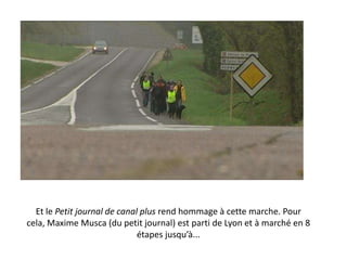 Et le Petit journal de canal plus rend hommage à cette marche. Pour
cela, Maxime Musca (du petit journal) est parti de Lyon et à marché en 8
étapes jusqu’à...

 