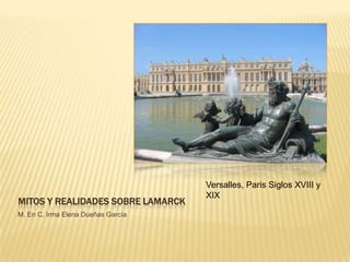MITOS Y REALIDADES SOBRE LAMARCK
M. En C. Irma Elena Dueñas García
Versalles, Paris Siglos XVIII y
XIX
 