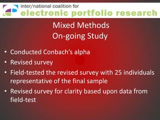 Mixed Methods
                On-going Study
• Conducted Conbach’s alpha
• Revised survey
• Field-tested the revised survey with 25 individuals
  representative of the final sample
• Revised survey for clarity based upon data from
  field-test
 