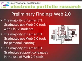Preliminary Findings Web 2.0
• The majority of Lamar ETL
  Graduates use Web 2.0 tools
  with Pk-12 students.
• The majority of Lamar ETL
  Graduates use Web 2.0 tools
  for personal learning.
• The majority of Lamar ETL
  Graduates support colleagues
  in the use of Web 2.0 tools.
 