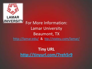 For More Information:
         Lamar University
           Beaumont, TX
http://lamar.edu/ & ttp://stateu.com/lamar/


              Tiny URL
    http://tinyurl.com/7reh5r9
 