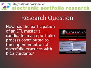 Research Question
How has the participation
of an ETL master’s
candidate in an eportfolio
process contributed to
the implementation of
eportfolio practices with
K-12 students?
 