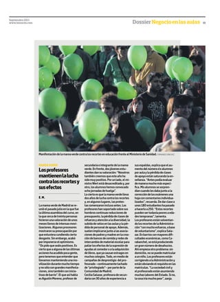 LamareaverdedeMadridsere-
unióelpasadojulioenlaquefue
laúltimaasambleadelcurso,en
laquecercadetreintapersonas
hicieronunavaloracióndeunos
mesesllenosdeintensasmovi-
lizaciones.Algunosprocesores
mostraronsupreocupaciónpor
queestuvieracundiendocierto
desgaste.Sinembargo,acabó
porimponerseeloptimismo.
“Ospidoqueseáispositivos.Es
ciertoqueaalgunadelasúltimas
accioneshaacudidopocagente,
perotenemosqueentenderque
llevamosmanteniendounamo-
vilizacióndurantemuchotiempo
ynosólocongrandesmanifesta-
ciones,sinotambiénconinicia-
tivasdebarrio”.Elqueasíhabla
esAgustínMoreno,profesorde
secundariaeintegrantedelamarea
verde.Enfrente,dosjóvenesestu-
diantesdansuvaloración:“Nosotros
tambiéncreemosqueesteañoha
sidomuypositivo.Porunlado,elmi-
nistroWertestádesacreditadoy,por
otro,losalumnoshemosconvocado
ochojornadasdehuelga”.
Lociertoesquelamareaverdelleva
dosañosdeluchacontralosrecortes
y,enalgunoslugares,lasprotes-
tascomenzaroninclusoantes.Los
profesoreshansoportadosobresus
hombroscontinuasreduccionesde
presupuesto,lapérdidadeclasesde
refuerzoyatenciónaladiversidad,la
subidaderatiosenlasaulasylapér-
didadepersonaldeapoyo.Además,
suelenimplicarsejuntoalasasocia-
cionesdepadresymadresenlacrea-
cióndebancosdecomidayredesde
intercambiodematerialescolarpara
paliarlosefectosdelasupresiónde
ayudasalcomedoroalaadquisición
delibros,queyacausanestragosen
muchoscolegios.Todo,enmediode
campañasdedesprestigio delpro-
fesorado–continuamentetachado
de“privilegiado”–porpartedela
ComunidaddeMadrid.
CeciliaSalazar,profesoradesecun-
dariacon30añosdeexperienciaa
susespaldas,explicaqueelau-
mentodelnúmerodealumnos
poraulaylapérdidadeclases
deapoyoestánsaturandolaen-
señanza.“Antespodíaevaluar
demaneramuchomásespecí-
fica.Misalumnossesorpren-
díancuandolesdabajuntoala
correccióndelosexámenesuna
hojaconcomentariosindividua-
lizados”,recuerda.Dedarclasea
unos180estudianteshapasado
ahacerloa250.“Estosrecortes
puedensertodavíapeoresaeda-
destempranas”,lamenta.
Losprofesoresestánsolventan-
dolosrecortesdelaAdministra-
ción“conmuchoesfuerzo,abase
devoluntarismo”,explicaSala-
zar.Enbarriosconmayoresdifi-
cultadeseconómicas,comoCa-
rabanchel,seestáproduciendo
ungrannúmerodedesahucios.
Ahíempiezaotroproblema:sin
domicilio,nosepuedematricular
aunniño.Losprofesoresestán
corrigiendoalaAdministracióny
estánobviandoelrequisitoenlas
matrículas.“Lasociedadcivily
elprofesoradoestánasumiendo
muchaslaboresdelEstado.Sino,
lacosairíamuchopeor”,zanja.
mareaverde
Losprofesores
mantienenlalucha
contralosrecortesy
susefectos
E.M.
ManifestacióndelamareaverdecontralosrecorteseneducaciónfrentealMinisteriodeSanidad.FERNANDOSÁNCHEZ
13
Septiembre2013
www.lamarea.com DossierNegocioenlasaulas
 