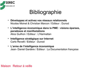 Bibliographie
    • Développez et activez vos réseaux relationnels
      Nicolas Moinet & Christian Marcon / Editeur : Dunod
    • L’intelligence économique dans la PME : visions éparses,
      paradoxes et manifestations
      Alice Guilhon / Editeur : L'Harmattan
    • Intelligence stratégique sur Internet
      Carlo Revelli / Editeur : Dunod
    • L’arme de l’intelligence économique
      Jean- Daniel Gardère / Editeur : La Documentation française




Maison Retour à veille
 