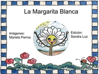 La Margarita Blanca
Imágenes:
Mariela Parma
Edición:
Sandra Luz
 