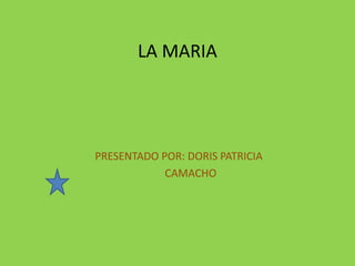 LA MARIA 
PRESENTADO POR: DORIS PATRICIA 
CAMACHO 
 