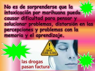 No es de sorprenderse que la
intoxicación por marihuana pueda
causar dificultad para pensar y
solucionar problemas, distorsión en las
percepciones y problemas con la
memoria y el aprendizaje.
 