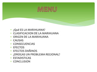  ¿Qué ES LA MARIHUANA?
 CLASIFICACIION DE LA MARIHUANA
 ORIGEN DE LA MARIHUANA
 CAUSAS
 CONSECUENCIAS
 EFECTOS
 EFECTOS DAÑINOS
 ¿DROGAS UN PROBLEMA REGIONAL?
 ESTADISTICAS
 CONCLUSION
 