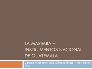 LA MARIMBA –
INSTRUMENTOS NACIONAL
DE GUATEMALA
Colegio Mesoamericano Chimaltenango – Prof. Edwin
Ruiz
 