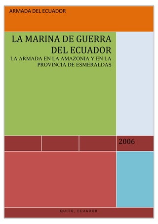 ARMADA DEL ECUADOR

LA MARINA DE GUERRA
DEL ECUADOR
LA ARMADA EN LA AMAZONIA Y EN LA
PROVINCIA DE ESMERALDAS
.

2006

QUITO, ECUADOR

 