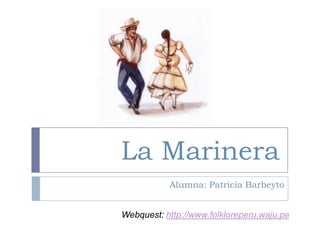 La Marinera Alumna: Patricia Barbeyto Webquest: http://www.folkloreperu.waju.pe 