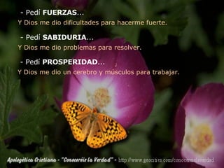 - Pedí  FUERZAS ... Y Dios me dio dificultades para hacerme fuerte. - Pedí  SABIDURIA ... Y Dios me dio problemas para resolver. - Pedí  PROSPERIDAD ... Y Dios me dio un cerebro y músculos para trabajar. 