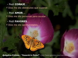 - Pedí  CORAJE ... Y Dios me dio obstáculos que superar. - Pedí  AMOR ... Y Dios me dio personas para ayudar. - Pedí  FAVORES ... Y Dios me dio oportunidades. 