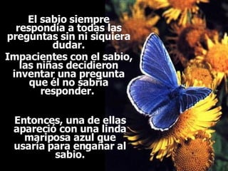 Ria Slides El sabio siempre respondía a todas las preguntas sin ni siquiera dudar. Impacientes con el sabio, las niñas decidieron inventar una pregunta que él no sabría responder.  Entonces, una de ellas apareció con una linda mariposa azul que usaría para engañar al sabio. 