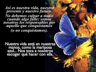 Ria Slides Así es nuestra vida, nuestro presente y nuestro futuro. No debemos culpar a nadie cuando algo falle: somos nosotros los responsables por aquello que conquistamos (o no conquistamos). Nuestra vida está en nuestras manos, como la mariposa azul... Nos toca a nosotros escoger qué hacer con ella. 