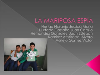 LA MARIPOSA ESPIA Henao Naranjo Jessica María Hurtado Castaño Juan Camilo  Hernández Gonzales  Juan Esteban Ramírez Aristizabal Álvaro Vallejo Gómez Víctor 