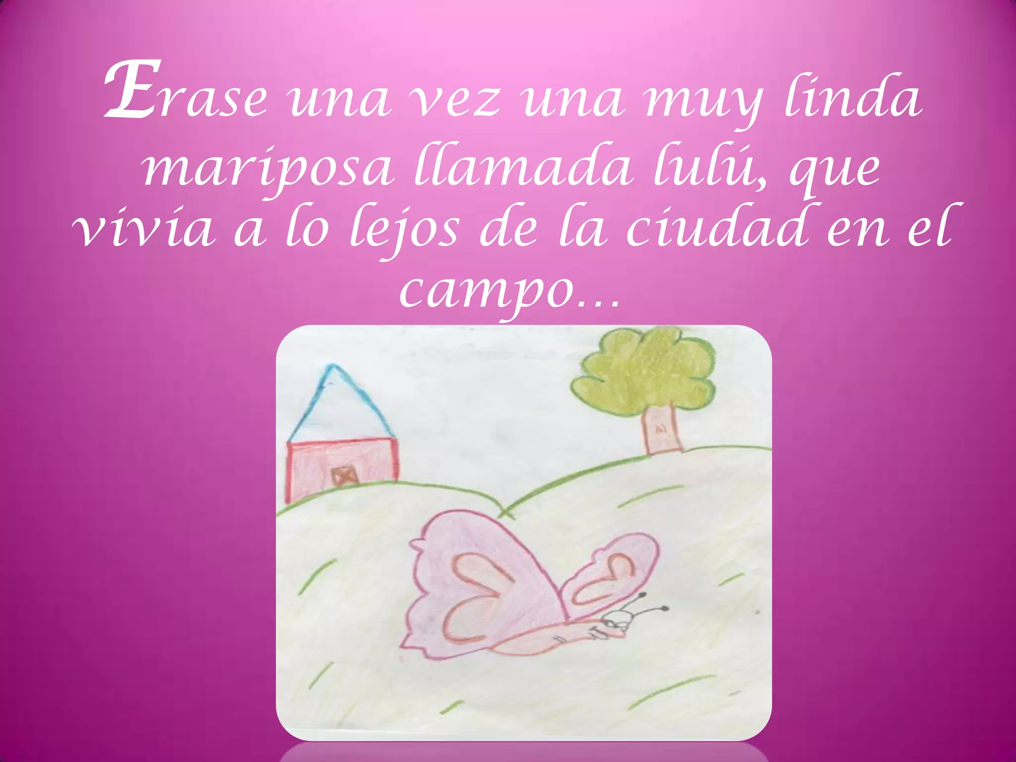 Erase una vez una muy linda
mariposa llamada lulú, que
vivía a lo lejos de la ciudad en el
campo…