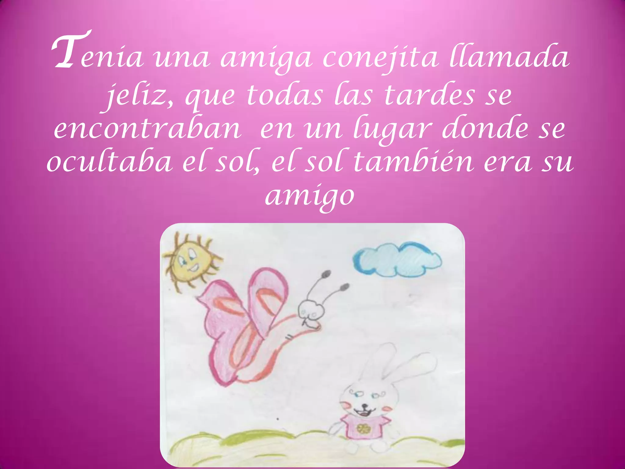 Tenia una amiga conejita llamada
jeliz, que todas las tardes se
encontraban en un lugar donde se
ocultaba el sol, el sol también era su
amigo