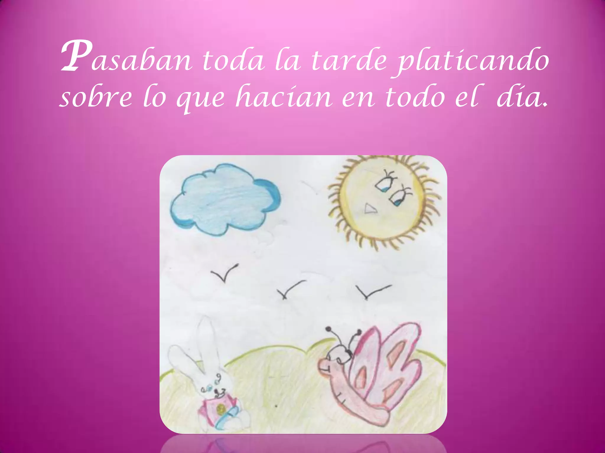 Pasaban toda la tarde platicando
sobre lo que hacían en todo el día.