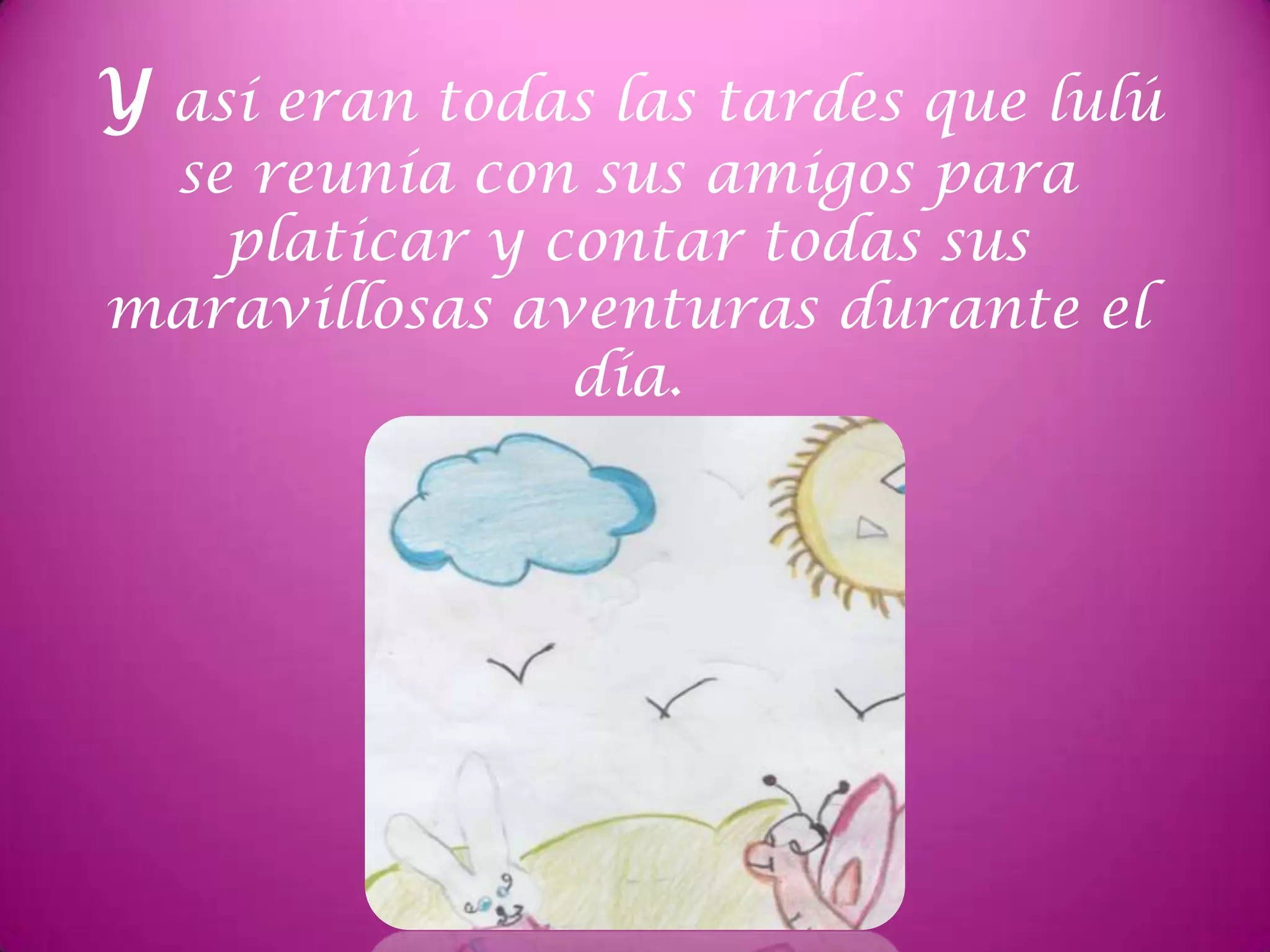 Y así eran todas las tardes que lulú
se reunía con sus amigos para
platicar y contar todas sus
maravillosas aventuras durante el
día.