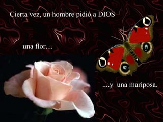 Cierta vez, un hombre pidió a DIOS una flor.... ....y  una mariposa. 
