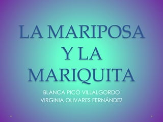 LA MARIPOSA 
Y LA 
MARIQUITA 
BLANCA PICÓ VILLALGORDO 
VIRGINIA OLIVARES FERNÁNDEZ 
 
