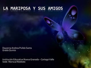 LA MARIPOSA Y SUS AMIGOS 
Dayanna Andrea Pulido Santa 
Grado Quinto 
Institución Educativa Nueva Granada – Cartago Valle 
...