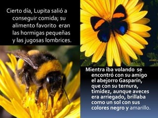 Cierto día, Lupita salió a 
conseguir comida; su 
alimento favorito eran 
las hormigas pequeñas 
y las jugosas lombrices. ...