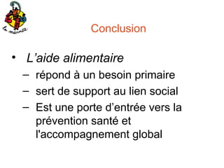 Conclusion

• L’aide alimentaire
– répond à un besoin primaire
– sert de support au lien social
– Est une porte d’entrée vers la
prévention santé et
l'accompagnement global

 
