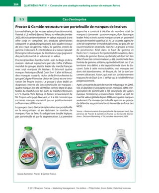 QuATrIème PArTIe • Construire une stratégie marketing autour de marques fortes304
Cas d’entreprise9.5
Procter & Gamble restructure son portefeuille de marques de lessives
Le marché français des lessives est en phase de maturité.
Valoriséà1,3 milliardd’euros,ilétait,aumilieudesannées
2000,décroissantenvolumeetenvaleur,etassociéàune
offre large et complexe. Les produits généralistes
côtoyaient les produits spécialistes, avec quatre niveaux
de prix : haut de gamme, milieu de gamme, entrée de
gammeetdiscount.Àcettetendanceàlabaisses’ajoutait
l’émergence des marques de distributeurs qui gagnaient
des parts de marché en volume et en valeur.
Procter & Gamble, dont l’activité «soin du linge et de la
maison» réalisait la plus forte part de chiffre d’affaires
mondial du groupe, était le leader du marché français
avec sept marques de lessives. Il détenait quatre
marques historiques (Ariel, Dash 2 en 1, Vizir et Bonux),
deux marques issues du rachat de la division lessive du
groupe Colgate-Palmolive (Axion et Gama) et une inno-
vation (Mr Propre lessive). Le groupe a alors établi un
diagnostic interne de son portefeuille de marques :
quatre marques ont été identifiées comme étant les plus
faibles du marché avec des parts de marché inférieures
à 5 % (Gama, Vizir, Bonux et Axion), le lancement de
Mr Propre a été jugé décevant, et il a été constaté que
certaines marques n’avaient pas un positionnement
suffisamment différencié.
Le groupe a donc décidé de rationaliser son portefeuille
en le réorganisant et en réduisant le nombre de
marques. Pour ce faire, il a adopté une double logique,
par portefeuille et par la segmentation. La première
approche a consisté à décider du nombre total de
marques à conserver : quatre marques, dont la marque
leader Ariel, et trois autres marques ayant un potentiel
de part de marché supérieur à 5 %. La seconde approche
a été de segmenter le marché par niveau de prix afin de
couvrir toutes les strates du marché. Le groupe a choisi
de positionner Ariel dans le haut de gamme et
Dash 2 en 1, marque à fort potentiel d’innovation, dans
le milieu de gamme. Bonux, qui bénéficiait d’un fort lien
affectif avec les consommateurs, a été positionnée dans
l’entrée de gamme, et Gama, qui ne bénéficiait pas d’un
territoire très défini, a été repositionnée dans le dis-
count. Suite à cette restructuration, trois marques ont
donc été abandonnées : Mr Propre, du fait de son lan-
cement décevant, Axion, qui avait un positionnement
trop proche de Dash 2 en 1, etVizir qui a été déréférencé
progressivement.
Après une perte de part de marché mécanique en 2005,
liée à l’abandon d’une partie de ses marques, cette réor-
ganisation de portefeuille a été couronnée de succès
puisque l’entreprise a réussi à faire croître sa part de
marché valeur globale depuis 2006 avec quatre marques
seulement. Ce nouveau portefeuille a permis au groupe
de défendre ses positions face à la montée en force des
MDD.
Source : «Restructuration d’un portefeuille de marques local : l’ex-
périence de Procter & Gamble en France sur le marché des les-
sives», Décisions Marketing, n° 56, octobre-décembre 2009.
Source illustration : Procter & Gamble France.
livre-ST372-7632-Kotler14.indd 304 27/03/12 13:04
© 2012 Pearson France – Marketing Management, 14e édition – Philip Kotler, Kevin Keller, Delphine Manceau
 