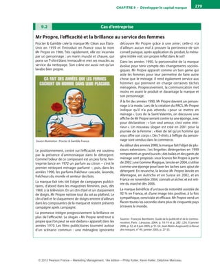 ChAPITre 9 • Développer le capital marque 279
Cas d’entreprise9.2
mr Propre, l’efficacité et la brillance au service des femmes
Procter & Gamble crée la marque Mr Clean aux États-
Unis en 1959 et l’introduit en France sous le nom
Mr Propre en 1966. Très rapidement, elle est incarnée
par un personnage : un marin musclé et chauve, qui
porte un T-shirt blanc immaculé et met ses muscles au
service du nettoyage. Son crâne est aussi net qu’un
lavabo bien propre.
Source illustration : Procter & Gamble France.
Le positionnement, centré sur l’efficacité, est soutenu
par la présence d’ammoniaque dans le détergent.
Comme l’odeur de ce composant est un peu forte, l’en-
treprise lance en 1972 un parfum au citron – c’est le
premier nettoyant ménager parfumé –, puis, dans les
années 1990, les parfums fraîcheur cascade, lavande,
fraîcheurs du monde et senteur des bois.
La marque fait très tôt l’objet de campagnes publici-
taires, d’abord dans les magazines féminins, puis, dès
1969, à la télévision. En un clin d’œil et un claquement
de doigts, Mr Propre nettoie tout du sol au plafond. Le
clin d’œil et le claquement de doigts entrent d’ailleurs
dans les composantes de la marque et restent présents
campagne après campagne.
La promesse intègre progressivement la brillance en
plus de l’efficacité. Le slogan «Mr Propre rend tout si
propre que l’on peut se voir dedans» apparaît dans les
années 1970. Les films publicitaires tournent autour
d’un scénario commun  : une ménagère ignorante
découvre Mr  Propre grâce à une amie ; celle-ci n’a
d’ailleurs aucun mal à prouver la pertinence de son
conseil puisque, après application du produit, la ména-
gère initiée voit son propre reflet dans le sol!
Dans les années 1990, la personnalité de la marque
évolue pour tenir compte des changements sociolo-
giques. Mr Propre apparaît comme un bon génie qui
aide les femmes pour leur permettre de faire autre
chose que le ménage. Il rend également service aux
hommes qui prennent en charge certaines tâches
ménagères. Progressivement, la communication met
moins en avant le produit et davantage la marque et
son personnage.
À la fin des années 1990, Mr Propre devient un person-
nage à la mode. Lors de la création du PACS, Mr Propre
indique qu’il n’a pas attendu « pour se mettre en
ménage». Lors de la Saint-Valentin, on découvre une
affiche de Mr Propre serrant contre lui une éponge, avec
pour déclaration : «Son seul amour, c’est votre inté-
rieur». Un nouveau slogan est créé en 2001 pour la
journée de la Femme : «Rien de tel qu’un homme qui
vous offre son corps». Des T-shirts à l’effigie du person-
nage sont vendus dans le commerce.
Au début des années 2000, la marque fait l’objet de plu-
sieurs extensions : les lingettes détergentes en 1999
remportent un grand succès; des balais et des gants de
ménage sont proposés sous licence Mr Propre à partir
de 2002; une Gomme Magique, lancée en 2004, s’utilise
comme une éponge pour laver les taches sans ajout de
détergent. En revanche, la lessive Mr Propre lancée en
Allemagne, en Autriche et en Suisse en 2002, et en
France en novembre 2004, connaît un échec et est reti-
rée du marché dès 2006.
La marque bénéficie d’un taux de notoriété assistée de
92 % en France, et d’une image très positive, à la fois
sympathique, conviviale et efficace. Mr Propre vend un
flacon toutes les secondes dans plus de cinquante pays
à travers le monde.
Sources : François Bernheim, Guide de la publicité et de la commu-
nication, Paris : Larousse, 2004, p. 18-19 et p. 282; LSA, 5 janvier
2006, p. 32, et 9 juin 2005, p. 51-54; JeanWatin-Augouard, La Revue
des marques, n° 49, janvier 2005, p. 27-33.
livre-ST372-7632-Kotler14.indd 279 27/03/12 13:04
© 2012 Pearson France – Marketing Management, 14e édition – Philip Kotler, Kevin Keller, Delphine Manceau
 