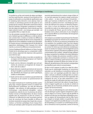 QuATrIème PArTIe • Construire une stratégie marketing autour de marques fortes282
Sémiotique et marketingZoom
Un produit ou un lieu sont investis de valeurs qui dépas-
sent leur seule fonction : porteurs d’une histoire et d’un
projet, ils véhiculent un ensemble de significations que
le marketing tâche d’enrichir et de valoriser. Dans ce
contexte, la sémiotique permet de décrypter le sens
produit par les marques. Elle étudie notamment la façon
dont les individus manipulent, produisent et interprè-
tent des objets de signification, étant entendu que tout
objet culturel et social – une marque, par exemple – est
susceptible d’être un objet de sens.
L’un des postulats essentiels de la sémiotique est que le
sens n’advient que dans la différence. Le rôle du sémioti-
cien consiste donc à mettre en lumière les différences
significatives permettant de décrireet de comprendreun
objet de sens et les médiations sociales qui en découlent.
En d’autres termes, la sémiotique permet de décoder les
oppositions idéologiques entre marques d’un même
marché, ou encore les différences de positionnement.
Comme l’expliquent Benoît Heilbrunn et Claire Courtois,
l’intérêt de la sémiotique peut se comprendre à diffé-
rents niveaux, apportant des réponses à des questions
aussi diverses que :
♦ Quel est l’objet de valeur en jeu dans un produit ou
un espace commercial? Que propose-t-on? Quel est
le bénéfice consommateur?
♦ Quels sont les éléments intangibles qui vont per-
mettre de construire un imaginaire de marque et
donc créer de la valeur?
♦ Quels éléments matériels permettront de transcrire
de façon tangible ce positionnement, en déployant
des identifiants de marque qui soient spécifiques,
visibles et attribuables?
♦ Quels sont les récits ou narrations qui permettent de
construire ou de soutenir un positionnement de
marque?
Tout objet manipulé par le marketing (produit, packa-
ging, logo, marque) apparaît comme un système fon-
damentalement symbolique, qui relie des éléments
tangibles – des matières, un style graphique, un code
chromatique – à des éléments intangibles – valeurs,
compétences, style de vie, etc. Ce processus de séman-
tisation renvoie à l’interdépendance de deux niveaux
appelés plan de l’expression et plan du contenu. La
cohérence et l’efficacité de cette association permet-
tront de constituer de façon durable et efficace le
territoire mental de la marque dans l’esprit des consom-
mateurs. La fonction symbolique d’une marque fonc-
tionne, par exemple, à plein lorsque les consommateurs
associent spontanément les couleurs rouge et blanc et
un cow-boy arpentant les espaces vierges américains,
à des valeurs – et donc des principes immatériels –
telles que l’aventure, la liberté et la virilité. La clef de
voûte de ce système est le récit : c’est l’étape qui trans-
forme des éléments de contenu en éléments d’expres-
sion. Ainsi, la force de Marlboro est de faire tenir
ensemble ses codes et ses valeurs grâce à un récit, celui
de la conquête de l’Ouest, qui est à la fois un mythe
fondateur de la culture américaine et une métaphore
de la capacité offerte au consommateur de transgresser
ses propres limites.
Unemarqueouunproduitnepeuventjouerleurfonction
symbolique qu’à partir du moment où ils se dotent d’un
récit efficace. Un récit est un processus temporel qui vise
à la résolution d’un problème initial. Tout récit requiert
doncunengagementàrésoudreleproblèmeenjeu;bref,
un contrat. De même que James Bond est mandaté pour
sauver le monde, les marques n’ont de légitimité qu’à la
mesure de leur capacité à résoudre les problèmes que les
consommateurs leur confient : nettoyer le linge, préparer
les repas, transporter les individus, les rendre séduisants,
etc. Grâce à l’analyse des processus narratifs, la sémio-
tique aide à comprendre comment se construit le sens
grâce au schéma narratif qui, après l’annonce d’une intri-
gue originelle, enchaîne les phases de contrat, de com-
pétences, de performance et de sanction correspondant
aux bénéfices qu’en retire le consommateur.
De fait, le récit suppose la quête d’un objet de valeur.
Tandis que le responsable marketing se concentrera
volontiers sur des bénéfices, le sémioticien tâchera de
mettre à jour une typologie possible des objets de
valeur : s’amuser, se distraire, se plonger dans un univers
culturel. La sémiotique permet de faire apparaître des
catégories de sens, ce qui aide notamment à com-
prendre les modes de valorisation des biens marchands,
en distinguant notamment des valeurs d’usage (la pra-
ticité, le rapport qualité-prix, la sécurité, le confort) et
des valeurs de vie (l’aventure, la liberté, le lien social, le
respect de l’environnement).
Pour ce faire, la méthodologie du carré sémiotique per-
met de distinguer quatre registres d’expérience valori-
sant un objet ou un service. Il peut s’agir de glorifier le
produit ou le lieu par une rhétorique emphatique recou-
rant au registre de l’extraordinaire (tels les Nike Towns
qui s’érigent en temples dédiés à la glorification de la
marque). Il est également possible de jouer sur la corde
de l’empathique, en insistant sur la thématique du lien,
de la connivence et de la proximité, comme le font les
livre-ST372-7632-Kotler14.indd 282 27/03/12 13:04
© 2012 Pearson France – Marketing Management, 14e édition – Philip Kotler, Kevin Keller, Delphine Manceau
 