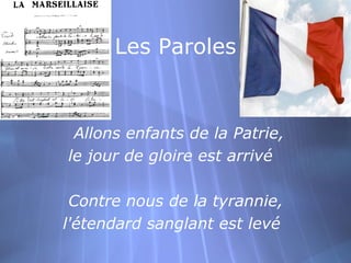Les Paroles


 Allons enfants de la Patrie,
le jour de gloire est arrivé

 Contre nous de la tyrannie,
l'étendard sanglant est levé
 