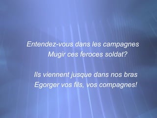 Entendez-vous dans les campagnes
      Mugir ces feroces soldat?

  Ils viennent jusque dans nos bras
  Egorger vos fils, vos compagnes!
 