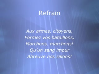 Refrain

 Aux armes, citoyens,
Formez vos bataillons,
Marchons, marchons!
  Qu’un sang impur
 Abreuve nos sillons!
 