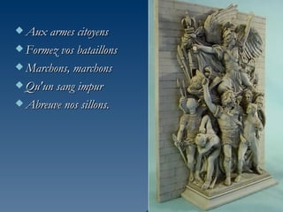  Aux armes citoyens

 Formez vos bataillons

 Marchons, marchons

 Qu'un sang impur

 Abreuve nos sillons.
 