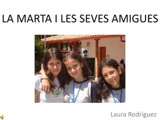 LA MARTA I LES SEVES AMIGUES




                   Laura Rodríguez
 