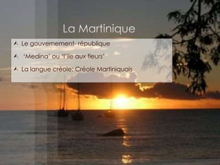  Le gouvernement- république
 ‘Medina’ ou ‘l’ile aux fleurs’
 La langue créole: Créole Martiniquais
 