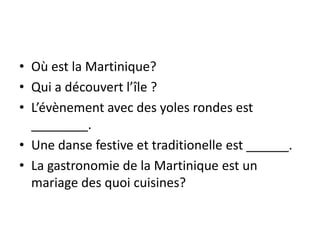 Où est la Martinique?Qui a découvert l’île ?L’évènement avec des yoles rondes est ________.Une danse festive et traditionelle est ______.La gastronomie de la Martinique est un mariage des quoi cuisines?