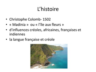 L’histoireChristophe Colomb- 1502« Madinia »  ou « l’île aux fleurs » d'influences créoles, africaines, françaises et indiennesla langue française et créole