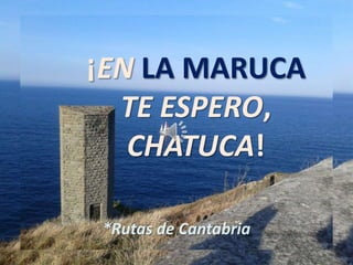 ¡EN LA MARUCA
TE ESPERO,
CHATUCA!
*Rutas de Cantabria

 