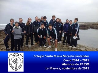 Colegio Santa María Micaela Santander
Curso 2014 – 2015
Alumnos de 2º ESO
La Maruca, noviembre de 2015
 